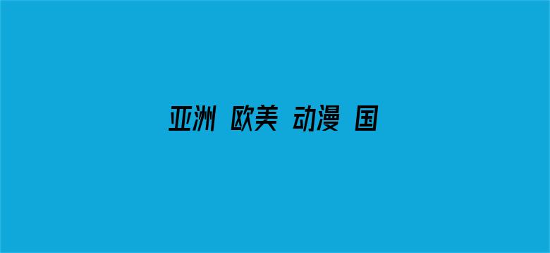 >亚洲 欧美 动漫 国产 日韩横幅海报图